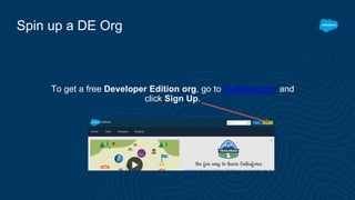 To get a free Developer Edition org, go to trailhead.com and
click Sign Up.
Spin up a DE Org
 