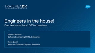 Engineers in the house!
Feel free to ask them LOTS of questions…
Miguel Canizares
Software Engineering PMTS, Salesforce
Jesun David
Associate Software Engineer, Salesforce
 