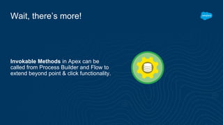 Invokable Methods in Apex can be
called from Process Builder and Flow to
extend beyond point & click functionality.
Wait, there’s more!
 