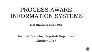 PROCESS AWARE
INFORMATION SYSTEMS
Prof. Riyanarto Sarno, PhD
Institut Teknologi Sepuluh Nopember
Oktober 2015
 