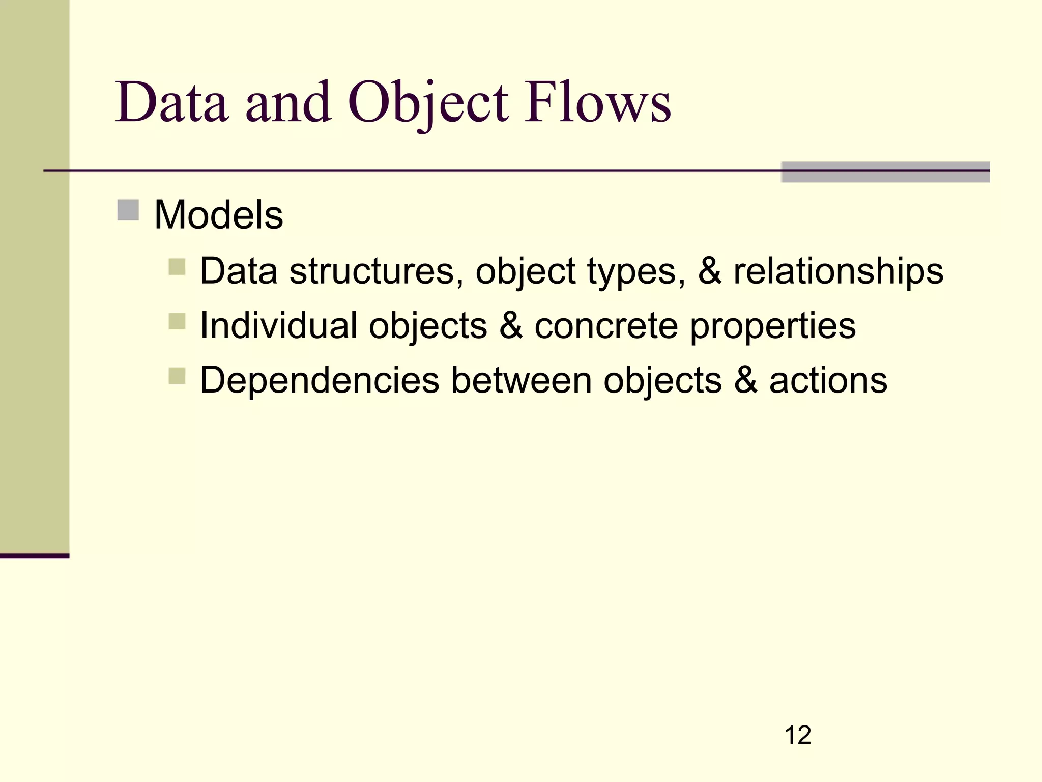 12
Data and Object Flows
 Models
 Data structures, object types, & relationships
 Individual objects & concrete properties
 Dependencies between objects & actions
 