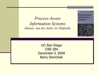 1
Process-Aware
Information Systems
Dumas, van der Aalst, ter Hofstede
UC San Diego
CSE 294
December 3, 2009
Barry Demchak
 
