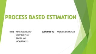 PROCESS BASED ESTIMATION
NAME : ABHISHEK AHLAWAT SUBMITTED TO : ARCHANA BHATNAGAR
(MCA/25017/22)
SAMYAK JAIN
(MCA/2514/22)
 