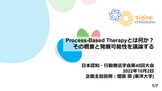 Process-Based Therapyとは何か？
その概要と発展可能性を議論する
日本認知・行動療法学会第48回大会
2022年10月2日
企画主旨説明：樫原 潤 (東洋大学)
1/7
 