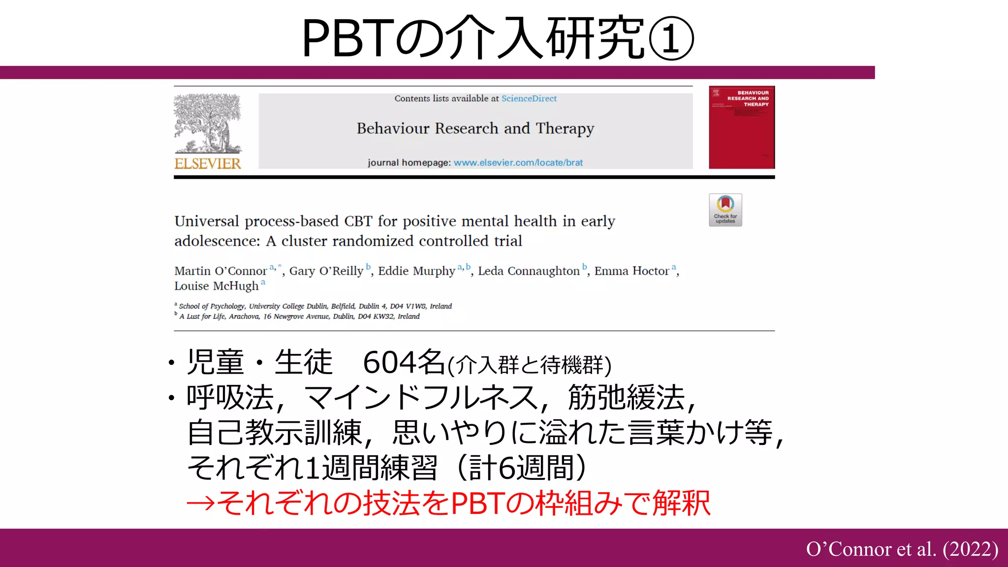 ・児童・生徒 604名(介入群と待機群)
・呼吸法，マインドフルネス，筋弛緩法，
自己教示訓練，思いやりに溢れた言葉かけ等，
それぞれ1週間練習（計6週間）
→それぞれの技法をPBTの枠組みで解釈
PBTの介入研究①
O’Connor et al. (2022)
 
