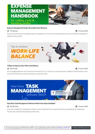 Expense Management Guide: Streamline Your Business
Discover how beneﬁcial streamlining expense management can be and how automating the process with expense management
software boosts proﬁts.
7 Ways to Improve Your Work-Life Balance
Are you juggling between work and personal matters? If yes, it’s the time you should consider a healthy work-life balance. Learn
why work-life balance is important and tips to achieve the same.
How Does Task Management Software Work? Key Steps Unfolded!
Learn how scalable task management software works and beneﬁts your organization by increasing efﬁciency, establishing
transparency, and boosting employee productivity.
Tithi Agarwal
 19 January 2024

Shivani Singh
 17 January 2024

Nandita Gupta
 15 January 2024

Convert web pages and HTML files to PDF in your applications with the Pdfcrowd HTML to PDF API Printed with Pdfcrowd.com
 