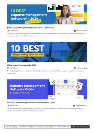10 Best Expense Management Software for 2024 – Try Demo Of!
Manage your ﬁnances with these top 10 expense management software picks—simplify expense tracking, management, and
reimbursement to empower ﬁnancial control.
10 Best Mileage Tracking Apps For 2024
Are you looking for the best mileage-tracking app? Our guide here lists out the 10 best mileage tracking software for you to
choose from.
How Does Expense Management Software Work? (What to Expect)
Discover how expense management software works to streamline the expense-claiming process with seamless evidence
upload. Is it better than traditional methods? Let’s ﬁnd out!
Nandita Gupta
 8 December 2023

Tithi Agarwal
 5 December 2023

Nandita Gupta
 28 November 2023

Convert web pages and HTML files to PDF in your applications with the Pdfcrowd HTML to PDF API Printed with Pdfcrowd.com
 