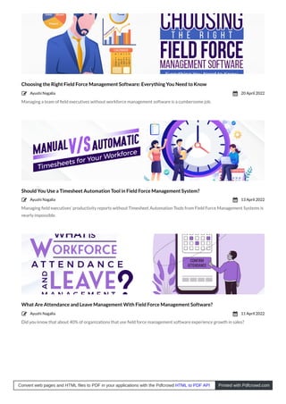 Choosing the Right Field Force Management Software: Everything You Need to Know
Managing a team of ﬁeld executives without workforce management software is a cumbersome job.
Should You Use a Timesheet Automation Tool in Field Force Management System?
Managing ﬁeld executives’ productivity reports without Timesheet Automation Tools from Field Force Management Systems is
nearly impossible.
What Are Attendance and Leave Management With Field Force Management Software?
Did you know that about 40% of organizations that use ﬁeld force management software experience growth in sales?
Ayushi Nagalia
 20 April 2022

Ayushi Nagalia
 13 April 2022

Ayushi Nagalia
 11 April 2022

Convert web pages and HTML files to PDF in your applications with the Pdfcrowd HTML to PDF API Printed with Pdfcrowd.com
 