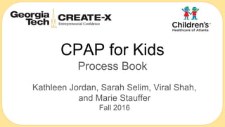 CPAP for Kids
Process Book
Kathleen Jordan, Sarah Selim, Viral Shah,
and Marie Stauffer
Fall 2016
 