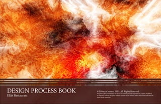 PROCESSBOOK-©RebeccaJensen.2013.AllRightsReserved.Nopartofthispresentationoranyofitscontentsmaybereproduced,copied,modifiedoradapted,withoutthepriorwrittenconsentoftheauthor,unlessotherwiseindicatedforstand-alonematerials
DESIGN PROCESS BOOK
Ella’s Restaurant
© Rebecca Jensen. 2013. All Rights Reserved.
No part of this presentation or any of its contents may be reproduced, copied, modified
or adapted, without the prior written consent of the author, unless otherwise indicated for
stand-alone materials
 
