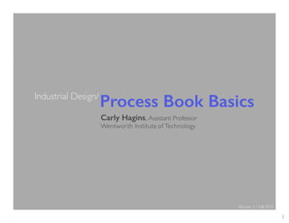 1
Process Book BasicsIndustrial Design/
Carly Hagins, Assistant Professor
Wentworth Institute of Technology
Version 1 / Fall 2015
 