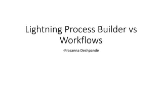 Lightning Process Builder vs
Workflows
-Prasanna Deshpande
 