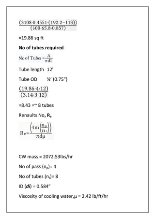 =19.86 sq ft
No of tubes required
Tube length 12’
Tube OD ¾’ (0.75”)
=8.43 =~ 8 tubes
Renaults No, Re
CW mass = 2072.53lbs/hr
No of pass (np)= 4
No of tubes (nt)= 8
ID (di) = 0.584”
Viscosity of cooling water,µ = 2.42 lb/ft/hr
 