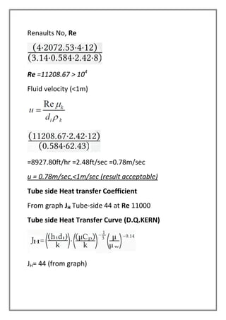 Renaults No, Re
Re =11208.67 > 104
Fluid velocity (<1m)
=8927.80ft/hr =2.48ft/sec =0.78m/sec
u = 0.78m/sec,<1m/sec (result acceptable)
Tube side Heat transfer Coefficient
From graph JH Tube-side 44 at Re 11000
Tube side Heat Transfer Curve (D.Q.KERN)
JH= 44 (from graph)
 