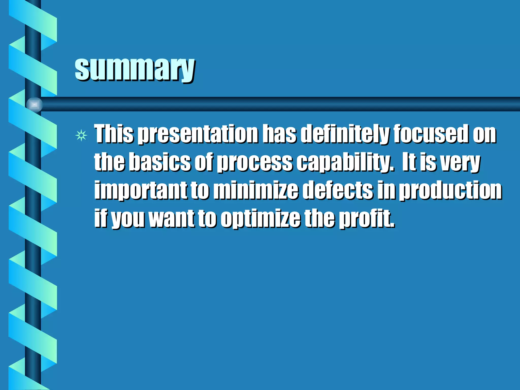 summary This presentation has definitely focused on the basics of process capability.  It is very important to minimize defects in production if you want to optimize the profit. 