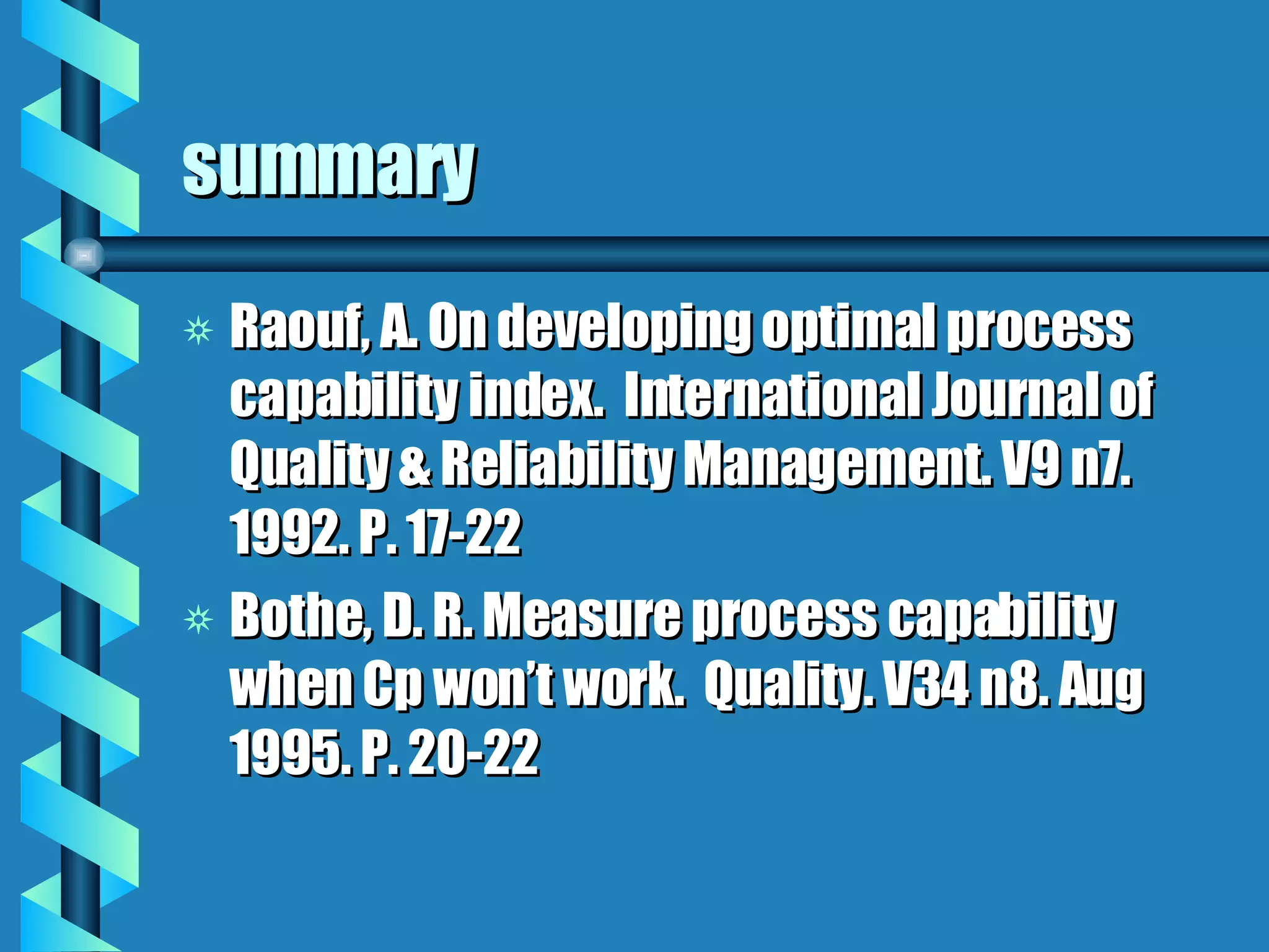 summary Raouf, A. On developing optimal process capability index.  International Journal of Quality & Reliability Management. V9 n7. 1992. P. 17-22 Bothe, D. R. Measure process capability when Cp won’t work.  Quality. V34 n8. Aug 1995. P. 20-22 