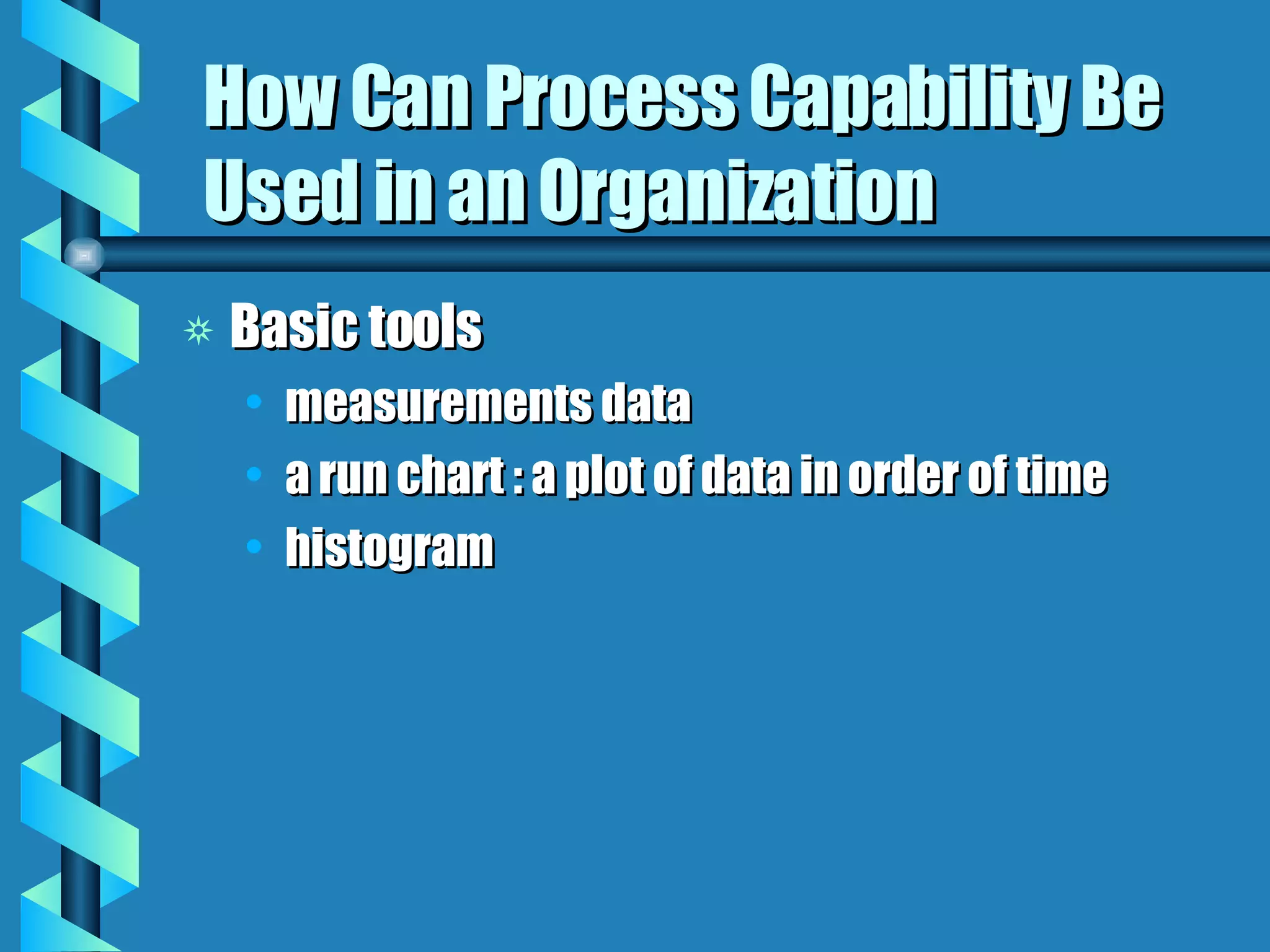 How Can Process Capability Be Used in an Organization Basic tools measurements data a run chart : a plot of data in order of time histogram 
