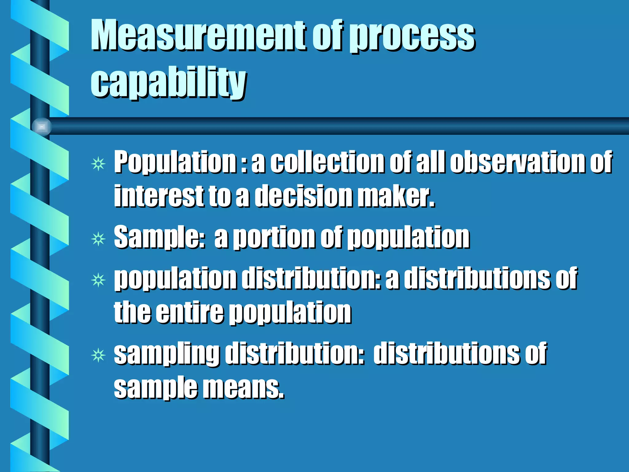 Measurement of process capability Population : a collection of all observation of interest to a decision maker. Sample:  a portion of population population distribution: a distributions of the entire population sampling distribution:  distributions of sample means. 