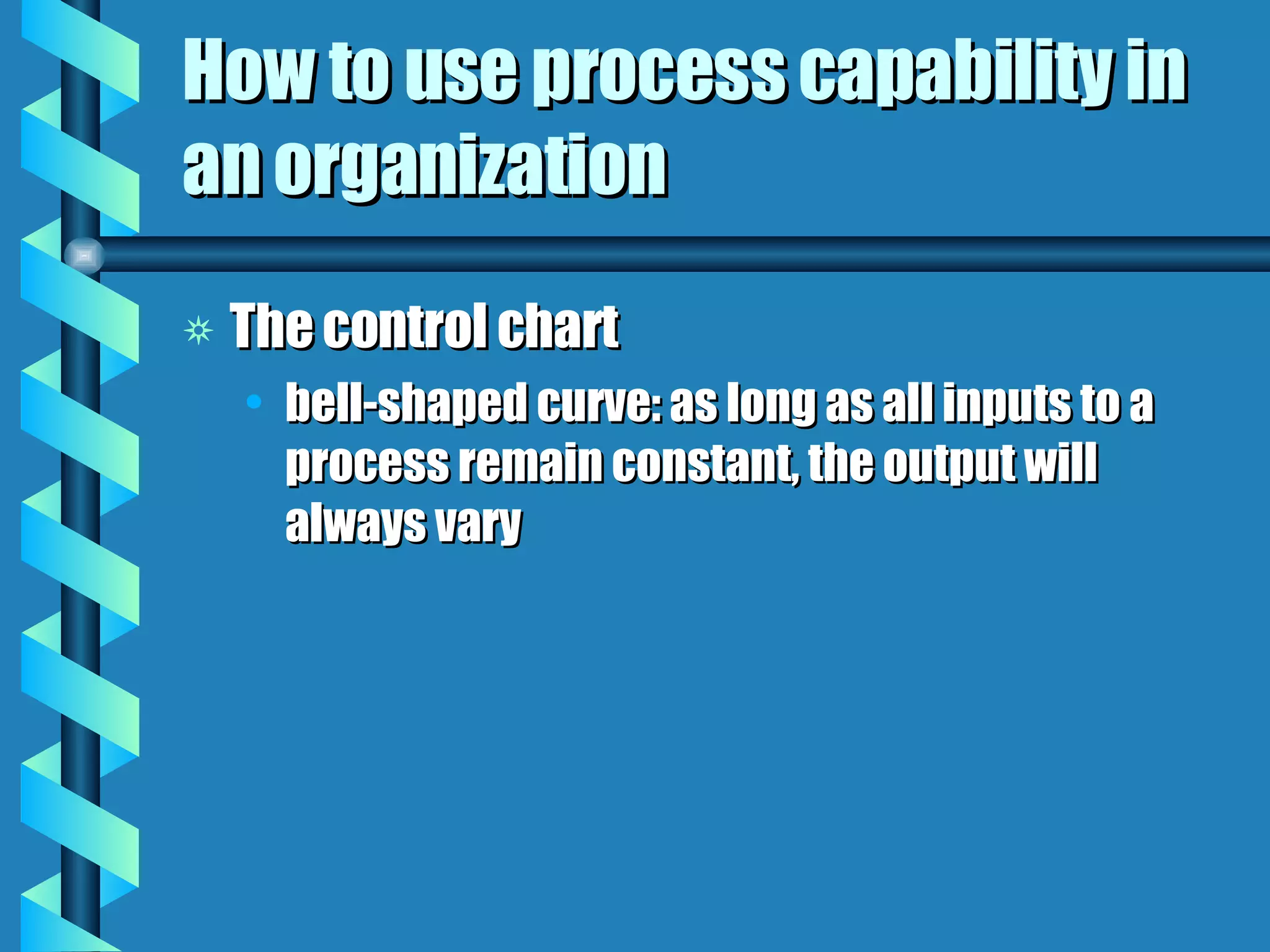 How to use process capability in an organization The control chart bell-shaped curve: as long as all inputs to a process remain constant, the output will always vary 