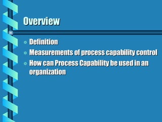 Overview  Definition Measurements of process capability control How can Process Capability be used in an organization 