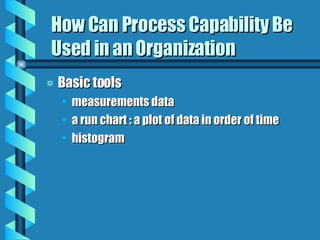 How Can Process Capability Be Used in an Organization Basic tools measurements data a run chart : a plot of data in order of time histogram 