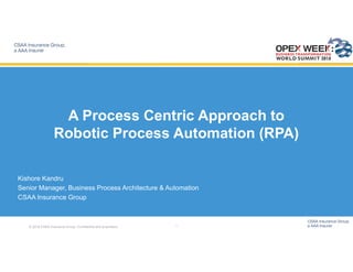 1© 2016 CSAA Insurance Group. Confidential and proprietary.
Kishore Kandru
Senior Manager, Business Process Architecture & Automation
CSAA Insurance Group
A Process Centric Approach to
Robotic Process Automation (RPA)
 