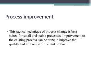 Process improvement
• This tactical technique of process change is best
suited for small and stable processes. Improvement...