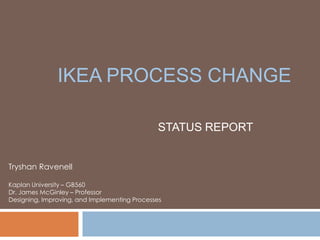 IKEA Process Change  STATUS REPORT Tryshan Ravenell Kaplan University – GB560  Dr. James McGinley – Professor Designing, Improving, and Implementing Processes 