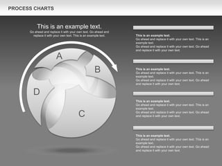 PROCESS CHARTS
A
B
C
D
This is an example text.
Go ahead and replace it with your own text. This is an
example text.
Go ahead and replace it with your own text. Go ahead
and replace it with your own text.
This is an example text.
Go ahead and replace it with your own text. This is an
example text.
Go ahead and replace it with your own text. Go ahead
and replace it with your own text.
This is an example text.
Go ahead and replace it with your own text. This is an
example text.
Go ahead and replace it with your own text. Go ahead
and replace it with your own text.
This is an example text.
Go ahead and replace it with your own text. This is an
example text.
Go ahead and replace it with your own text. Go ahead
and replace it with your own text.
This is an example text.
Go ahead and replace it with your own text. Go ahead and
replace it with your own text. This is an example text.
 