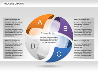 PROCESS CHARTS
A
B
C
D
Example text.
Go ahead and replace it with
your own text. Go ahead and
replace it with your own text.
This is an example text.
This is an example text.
Go ahead and replace it with
your own text. This is an
example text.
Go ahead and replace it with
your own text. Go ahead and
replace it with your own text.
Go ahead and replace it with
your own text.
This is an example text.
Go ahead and replace it with
your own text. This is an
example text.
Go ahead and replace it with
your own text. Go ahead and
replace it with your own text.
Go ahead and replace it with
your own text.
This is an example text.
Go ahead and replace it with
your own text. This is an
example text.
Go ahead and replace it with
your own text. Go ahead and
replace it with your own text.
Go ahead and replace it with
your own text.
This is an example text.
Go ahead and replace it with
your own text. This is an
example text.
Go ahead and replace it with
your own text. Go ahead and
replace it with your own text.
Go ahead and replace it with
your own text.
 