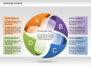 PROCESS CHARTS
A
B
C
D
Example text.
Go ahead and replace it with
your own text. Go ahead and
replace it with your own text.
This is an example text.
This is an example text.
Go ahead and replace it with
your own text. This is an
example text.
Go ahead and replace it with
your own text. Go ahead and
replace it with your own text.
Go ahead and replace it with
your own text.
This is an example text.
Go ahead and replace it with
your own text. This is an
example text.
Go ahead and replace it with
your own text. Go ahead and
replace it with your own text.
Go ahead and replace it with
your own text.
This is an example text.
Go ahead and replace it with
your own text. This is an
example text.
Go ahead and replace it with
your own text. Go ahead and
replace it with your own text.
Go ahead and replace it with
your own text.
This is an example text.
Go ahead and replace it with
your own text. This is an
example text.
Go ahead and replace it with
your own text. Go ahead and
replace it with your own text.
Go ahead and replace it with
your own text.
 
