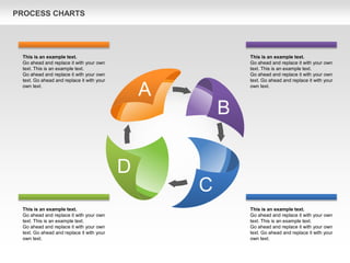 PROCESS CHARTS
A
B
C
D
This is an example text.
Go ahead and replace it with your own
text. This is an example text.
Go ahead and replace it with your own
text. Go ahead and replace it with your
own text.
This is an example text.
Go ahead and replace it with your own
text. This is an example text.
Go ahead and replace it with your own
text. Go ahead and replace it with your
own text.
This is an example text.
Go ahead and replace it with your own
text. This is an example text.
Go ahead and replace it with your own
text. Go ahead and replace it with your
own text.
This is an example text.
Go ahead and replace it with your own
text. This is an example text.
Go ahead and replace it with your own
text. Go ahead and replace it with your
own text.
 