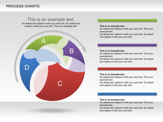 PROCESS CHARTS
A
B
C
D
This is an example text.
Go ahead and replace it with your own text. This is an
example text.
Go ahead and replace it with your own text. Go ahead
and replace it with your own text.
This is an example text.
Go ahead and replace it with your own text. This is an
example text.
Go ahead and replace it with your own text. Go ahead
and replace it with your own text.
This is an example text.
Go ahead and replace it with your own text. This is an
example text.
Go ahead and replace it with your own text. Go ahead
and replace it with your own text.
This is an example text.
Go ahead and replace it with your own text. This is an
example text.
Go ahead and replace it with your own text. Go ahead
and replace it with your own text.
This is an example text.
Go ahead and replace it with your own text. Go ahead and
replace it with your own text. This is an example text.
 