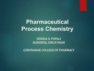 Pharmaceutical
Process Chemistry
SHIKHA D. POPALI
HARSHPAL SINGH WAHI
GURUNANAK COLLEGE OF PHARMACY
 