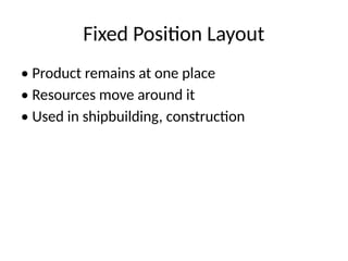 Fixed Position Layout
• Product remains at one place
• Resources move around it
• Used in shipbuilding, construction
 