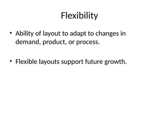 Flexibility
• Ability of layout to adapt to changes in
demand, product, or process.
• Flexible layouts support future growth.
 
