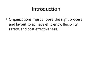 Introduction
• Organizations must choose the right process
and layout to achieve efficiency, flexibility,
safety, and cost effectiveness.
 