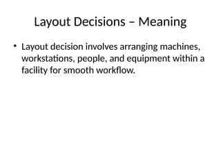 Layout Decisions – Meaning
• Layout decision involves arranging machines,
workstations, people, and equipment within a
facility for smooth workflow.
 