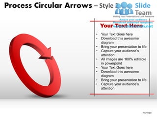 Process Circular Arrows – Style 2

                              Your Text Here
                          •   Your Text Goes here
                          •   Download this awesome
                              diagram
                          •   Bring your presentation to life
                          •   Capture your audience’s
                              attention
                          •   All images are 100% editable
                              in powerpoint
                          •   Your Text Goes here
                          •   Download this awesome
                              diagram
                          •   Bring your presentation to life
                          •   Capture your audience’s
                              attention




                                                          Your Logo
 