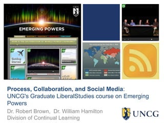 Process, Collaboration, and Social Media: UNCG's Graduate LiberalStudies course on Emerging Powers Dr. Robert Brown,  Dr. William HamiltonDivision of Continual Learning 