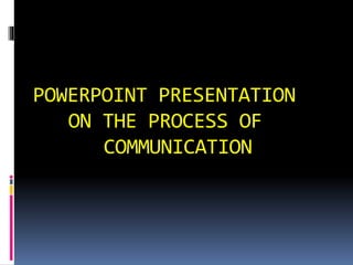 POWERPOINT PRESENTATION 
ON THE PROCESS OF 
COMMUNICATION 
 