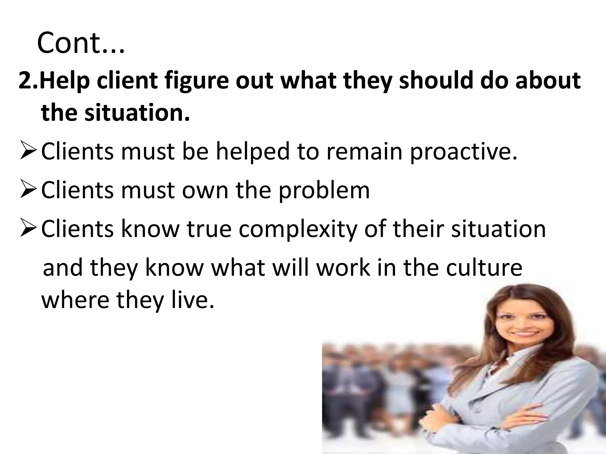 Cont...
2.Help client figure out what they should do about
the situation.
Clients must be helped to remain proactive.
Clients must own the problem
Clients know true complexity of their situation
and they know what will work in the culture
where they live.
 