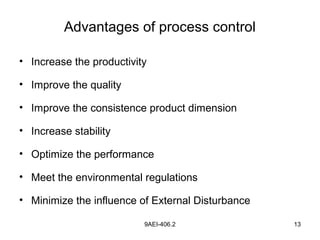 9AEI-406.2 13
Advantages of process control
• Increase the productivity
• Improve the quality
• Improve the consistence product dimension
• Increase stability
• Optimize the performance
• Meet the environmental regulations
• Minimize the influence of External Disturbance
 