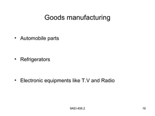 9AEI-406.2 16
Goods manufacturing
• Automobile parts
• Refrigerators
• Electronic equipments like T.V and Radio
 