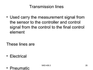 9AEI-406.3 28
Transmission lines
• Used carry the measurement signal from
the sensor to the controller and control
signal from the control to the final control
element
These lines are
• Electrical
• Pneumatic
 