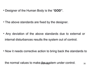 9AEI-406.3 30
• Designer of the Human Body is the “GOD”.
• The above standards are fixed by the designer.
• Any deviation of the above standards due to external or
internal disturbances results the system out of control.
• Now it needs corrective action to bring back the standards to
the normal values to make the system under control.
 