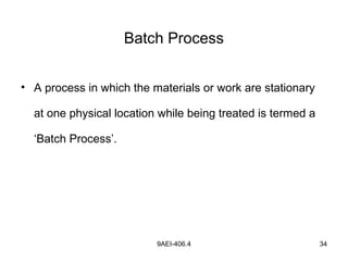 9AEI-406.4 34
Batch Process
• A process in which the materials or work are stationary
at one physical location while being treated is termed a
‘Batch Process’.
 