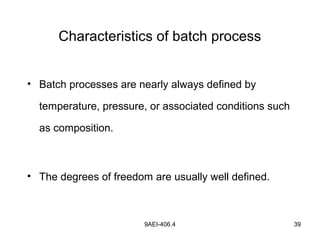 9AEI-406.4 39
Characteristics of batch process
• Batch processes are nearly always defined by
temperature, pressure, or associated conditions such
as composition.
• The degrees of freedom are usually well defined.
 