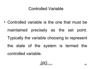 9AEI 406.5 to 6 48
Controlled Variable
• Controlled variable is the one that must be
maintained precisely as the set point.
Typically the variable choosing to represent
the state of the system is termed the
controlled variable.
(or)
 