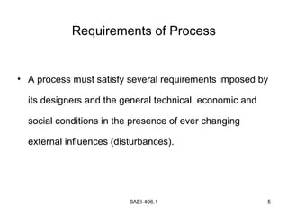 9AEI-406.1 5
Requirements of Process
• A process must satisfy several requirements imposed by
its designers and the general technical, economic and
social conditions in the presence of ever changing
external influences (disturbances).
 